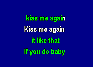 kiss me again

Kiss me again

it like that
If you do baby