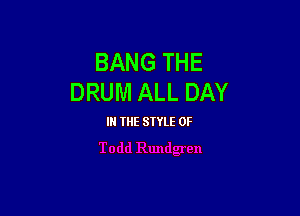 BANG THE
DRUM ALL DAY

IN THE STYLE 0F