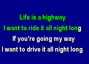 Life is a highway
lwant to ride it all night long
If you're going my way

lwant to drive it all night long