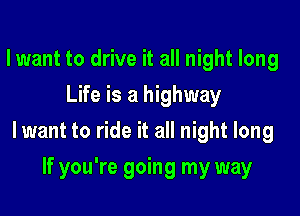 lwant to drive it all night long
Life is a highway

lwant to ride it all night long

If you're going my way