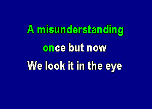 A misunderstanding
once but now

We look it in the eye