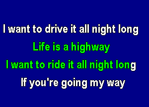 lwant to drive it all night long
Life is a highway

lwant to ride it all night long

If you're going my way