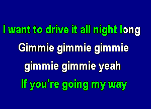 lwant to drive it all night long
Gmmhgmmhwmmm
gimmie gimmie yeah

If you're going my way