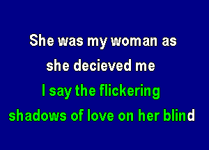 She was my woman as
she decieved me

I say the flickering

shadows of love on her blind