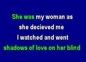 She was my woman as

she decieved me
lwatched and went
shadows of love on her blind