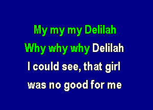 My my my Delilah
Why why why Delilah

I could see, that girl

was no good for me