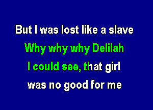 But I was lost like a slave
Why why why Delilah

I could see, that girl

was no good for me