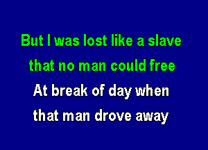 But I was lost like a slave
that no man could free
At break of day when

that man drove away