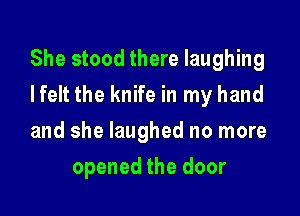 She stood there laughing

Ifelt the knife in my hand

and she laughed no more
opened the door