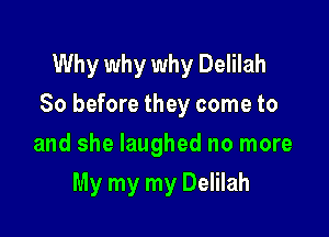 Why why why Delilah
So before they come to

and she laughed no more
My my my Delilah