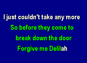 ljust couldn't take any more

So before they come to
break down the door
Forgive me Delilah