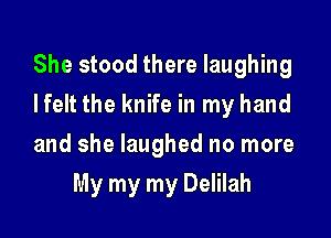 She stood there laughing

Ifelt the knife in my hand

and she laughed no more
My my my Delilah