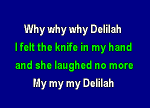 Why why why Delilah
Ifelt the knife in my hand

and she laughed no more
My my my Delilah