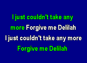 ljust couldn't take any
more Forgive me Delilah

ljust couldn't take any more

Forgive me Delilah