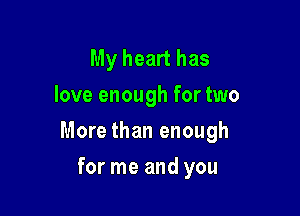 My heart has
love enough for two

More than enough

for me and you