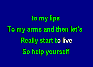 to my lips
To my arms and then let's

Really start to live

So help yourself