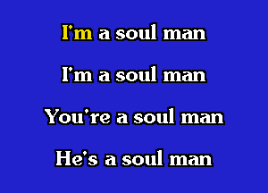 I'm a soul man

I'm a soul man

You're a soul man

He's a soul man