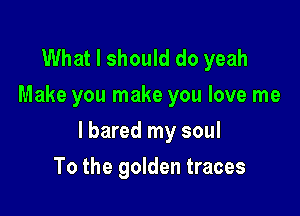 What I should do yeah
Make you make you love me

lbared my soul

To the golden traces