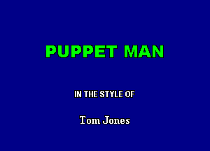 PUPPET MAN

IN THE STYLE 0F

Tom Jones
