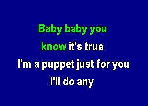 Baby baby you
know it's true

I'm a puppet just for you

I'll do any