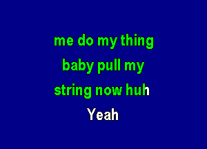 me do mything

baby pull my

string now huh
Yeah