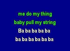 me do mything

baby pull my string

Ba ba ba ba ba
ba ba ba ba ba ba