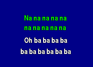 Nanananana
na na na na na

0h ba ba ba ba
ba ba ba ba ba ba