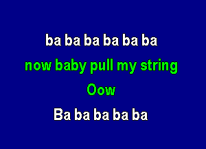 ba ba ba ba ba ba
now baby pull my string

00w
Bababababa