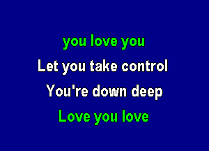 you love you
Let you take control

You're down deep

Love you love