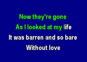 Now they're gone

As I looked at my life

It was barren and so bare
Without love
