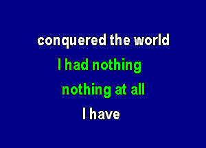 conquered the world

lhad nothing

nothing at all
lhave