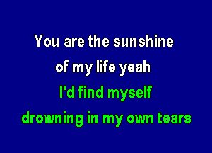 You are the sunshine
of my life yeah
I'd find myself

drowning in my own tears