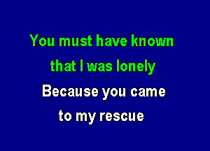 You must have known

that I was lonely

Because you came
to my rescue