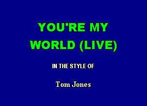 YOU'RE MY
WORLD (LIVE)

IN THE STYLE 0F

Tom Jones