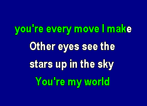 you're every move I make

Other eyes see the
stars up in the sky
You're my world