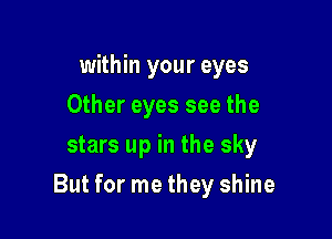 within your eyes
Other eyes see the
stars up in the sky

But for me they shine