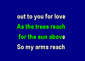 out to you for love
As the trees reach
for the sun above

So my arms reach