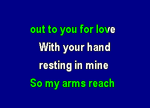 out to you for love
With your hand
resting in mine

80 my arms reach