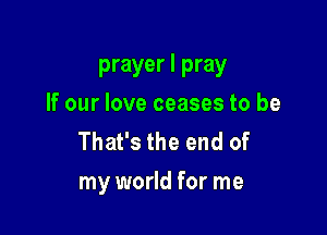 prayer I pray
If our love ceases to be
That's the end of

my world for me