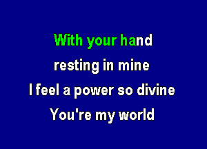 With your hand
resting in mine
lfeel a power so divine

You're my world