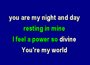 you are my night and day
resting in mine
lfeel a power so divine

You're my world