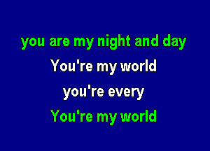 you are my night and day

You're my world
you're every
You're my world