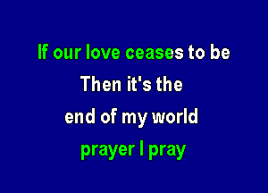 If our love ceases to be
Then it's the

end of my world
prayer I pray