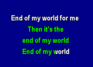 End of my world for me
Then it's the
end of my world

End of my world