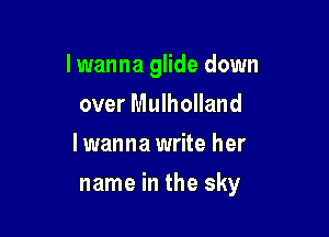 I wanna glide down
over Mulholland
lwanna write her

name in the sky