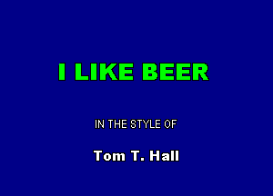 ll ILIIIKIE BEER

IN THE STYLE 0F

Tom T. Hall