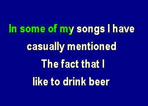 In some of my songs I have

casually mentioned
The fact that I
like to drink beer