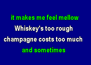 it makes me feel mellow

Whiskey's too rough

champagne costs too much
and sometimes