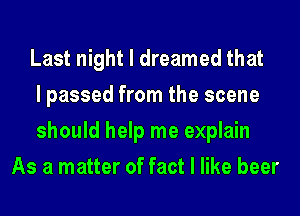 Last night I dreamed that

I passed from the scene

should help me explain
As a matter of fact I like beer