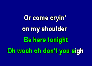 0r come cryin'
on my shoulder
Be here tonight

0h woah oh don't you sigh
